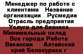 Менеджер по работе с клиентами › Название организации ­ Русмедиа › Отрасль предприятия ­ Услуги для бизнеса › Минимальный оклад ­ 1 - Все города Работа » Вакансии   . Алтайский край,Белокуриха г.